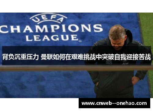 背负沉重压力 曼联如何在艰难挑战中突破自我迎接苦战