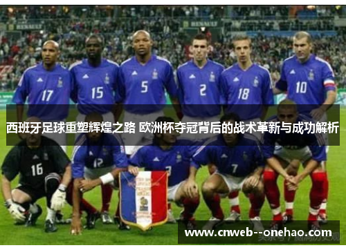 西班牙足球重塑辉煌之路 欧洲杯夺冠背后的战术革新与成功解析