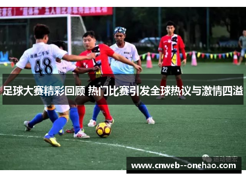 足球大赛精彩回顾 热门比赛引发全球热议与激情四溢