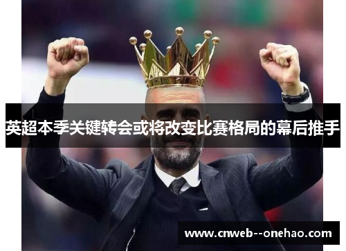 英超本季关键转会或将改变比赛格局的幕后推手