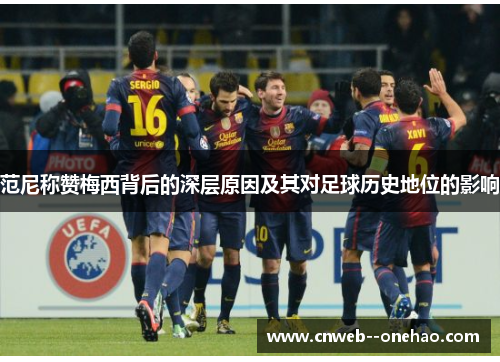 范尼称赞梅西背后的深层原因及其对足球历史地位的影响
