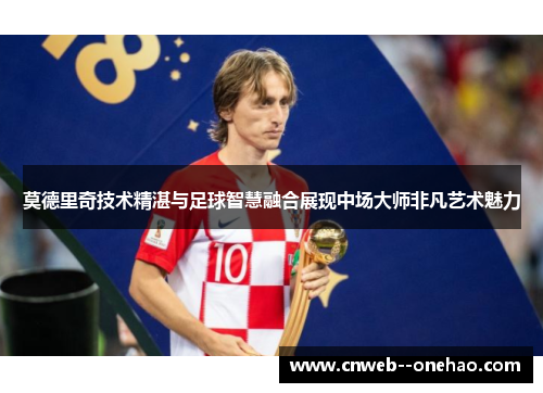 莫德里奇技术精湛与足球智慧融合展现中场大师非凡艺术魅力