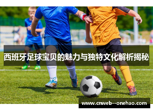 西班牙足球宝贝的魅力与独特文化解析揭秘