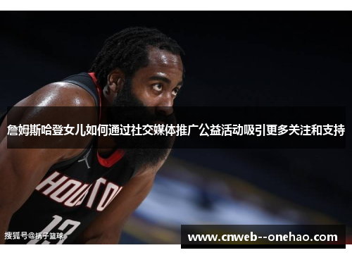 詹姆斯哈登女儿如何通过社交媒体推广公益活动吸引更多关注和支持