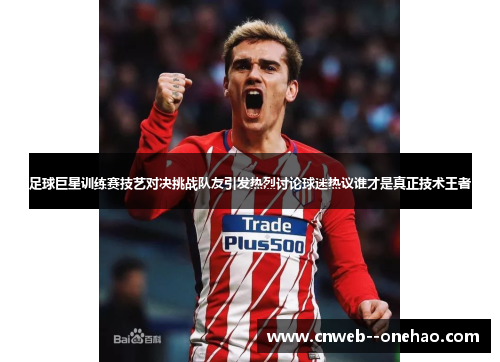 足球巨星训练赛技艺对决挑战队友引发热烈讨论球迷热议谁才是真正技术王者
