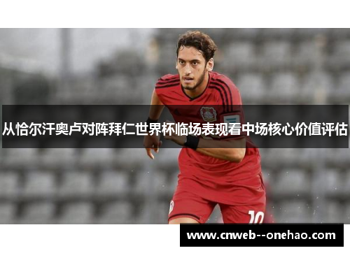 从恰尔汗奥卢对阵拜仁世界杯临场表现看中场核心价值评估