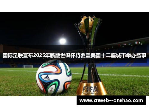 国际足联宣布2025年新版世俱杯将覆盖美国十二座城市举办盛事