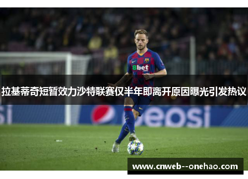 拉基蒂奇短暂效力沙特联赛仅半年即离开原因曝光引发热议