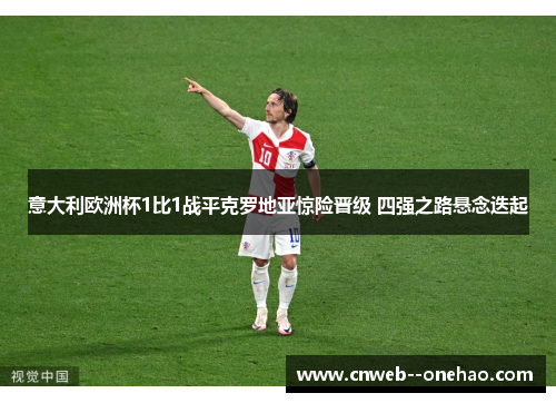意大利欧洲杯1比1战平克罗地亚惊险晋级 四强之路悬念迭起