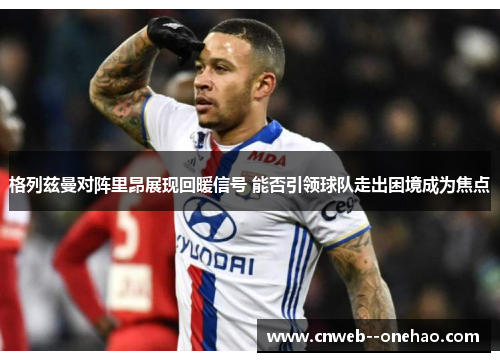 格列兹曼对阵里昂展现回暖信号 能否引领球队走出困境成为焦点