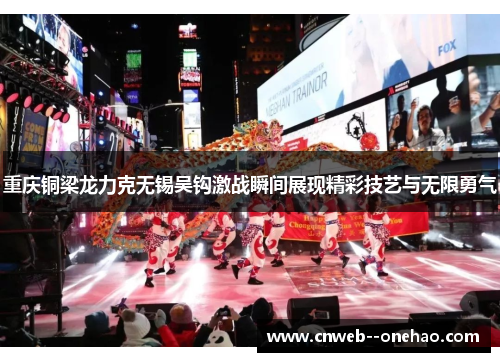 重庆铜梁龙力克无锡吴钩激战瞬间展现精彩技艺与无限勇气
