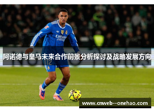 阿诺德与皇马未来合作前景分析探讨及战略发展方向
