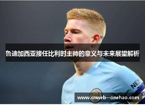 鲁迪加西亚接任比利时主帅的意义与未来展望解析 鲁迪加西亚接任比利时主帅的意义与未来展望解析