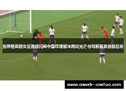 张琳艳英超女足首球闪耀中国玫瑰留洋再绽光芒书写新篇章激励后辈