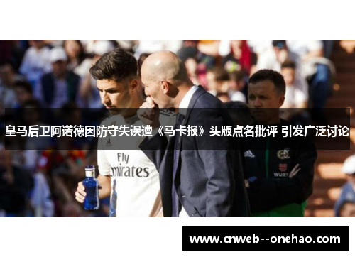 皇马后卫阿诺德因防守失误遭《马卡报》头版点名批评 引发广泛讨论