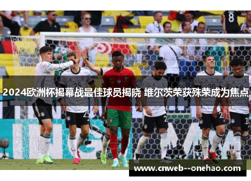 2024欧洲杯揭幕战最佳球员揭晓 维尔茨荣获殊荣成为焦点